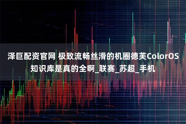 泽巨配资官网 极致流畅丝滑的机圈德芙ColorOS知识库是真的全啊_联赛_苏超_手机