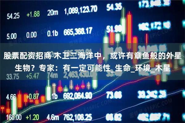 股票配资招商 木卫二海洋中，或许有章鱼般的外星生物？专家：有一定可能性_生命_环境_木星