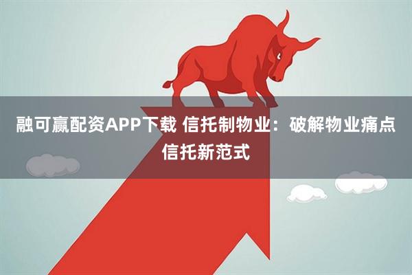 融可赢配资APP下载 信托制物业：破解物业痛点信托新范式