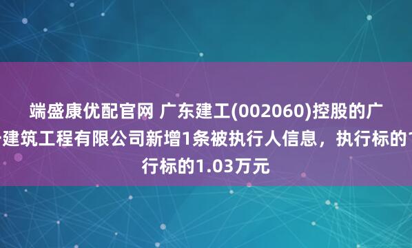 端盛康优配官网 广东建工(002060)控股的广东省第一建筑工程有限公司新增1条被执行人信息，执行标的1.03万元