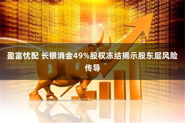 盈富忧配 长银消金49%股权冻结揭示股东层风险传导