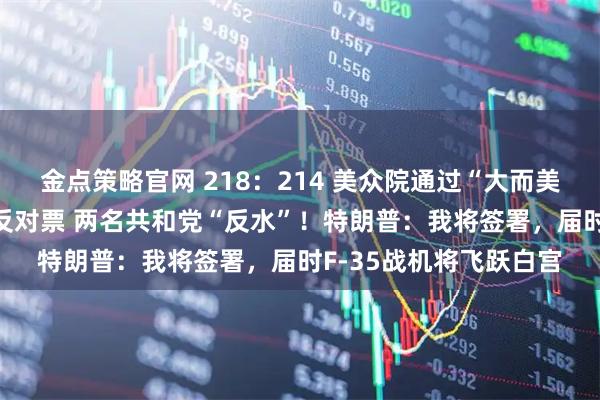 金点策略官网 218：214 美众院通过“大而美”法案 民主党全部投反对票 两名共和党“反水”！特朗普：我将签署，届时F-35战机将飞跃白宫
