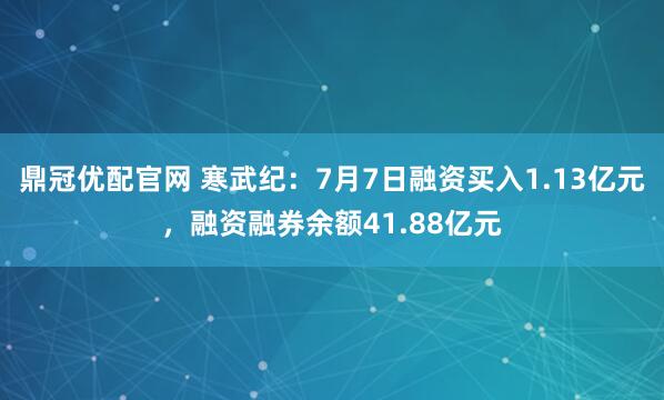 鼎冠优配官网 寒武纪：7月7日融资买入1.13亿元，融资融券余额41.88亿元