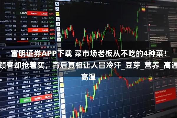 富明证券APP下载 菜市场老板从不吃的4种菜！顾客却抢着买，背后真相让人冒冷汗_豆芽_营养_高温