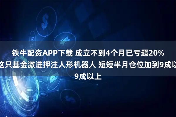 铁牛配资APP下载 成立不到4个月已亏超20%！这只基金激进押注人形机器人 短短半月仓位加到9成以上