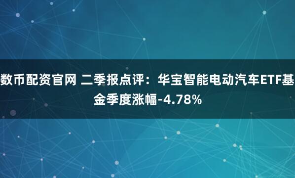 数币配资官网 二季报点评：华宝智能电动汽车ETF基金季度涨幅-4.78%