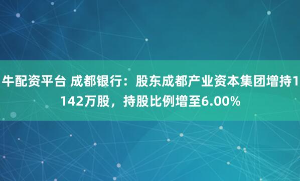 牛配资平台 成都银行：股东成都产业资本集团增持1142万股，持股比例增至6.00%