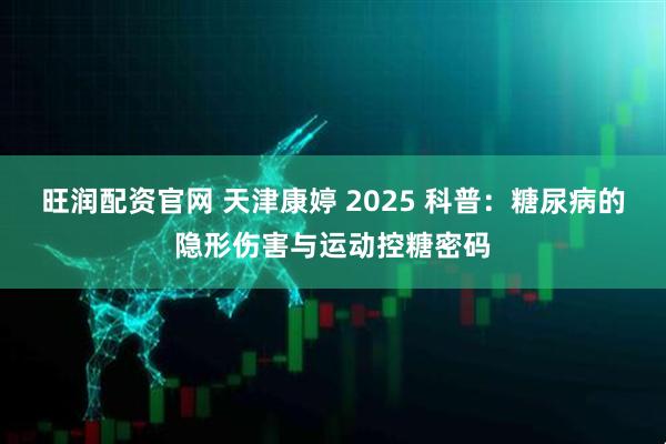 旺润配资官网 天津康婷 2025 科普：糖尿病的隐形伤害与运动控糖密码