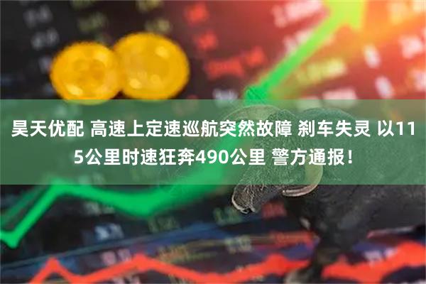昊天优配 高速上定速巡航突然故障 刹车失灵 以115公里时速狂奔490公里 警方通报！