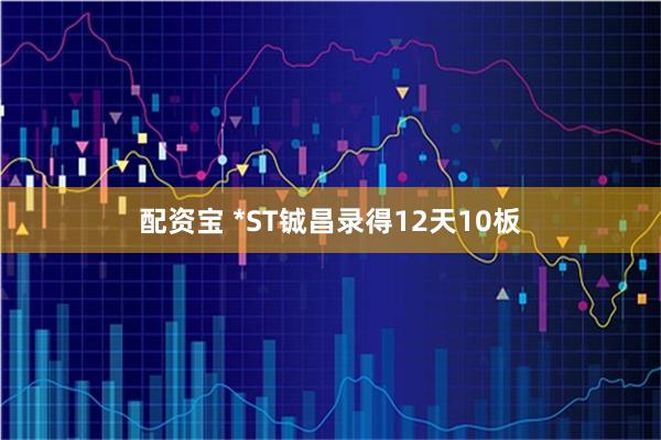 配资宝 *ST铖昌录得12天10板