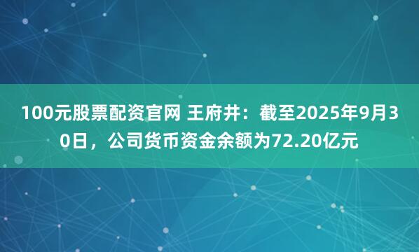100元股票配资官网 王府井：截至2025年9月30日，公司货币资金余额为72.20亿元