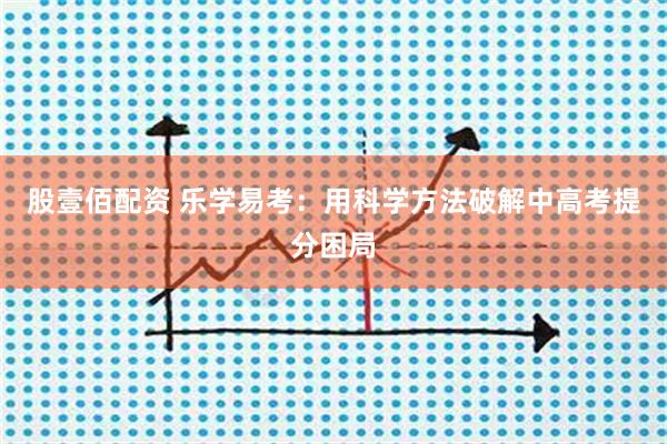 股壹佰配资 乐学易考：用科学方法破解中高考提分困局