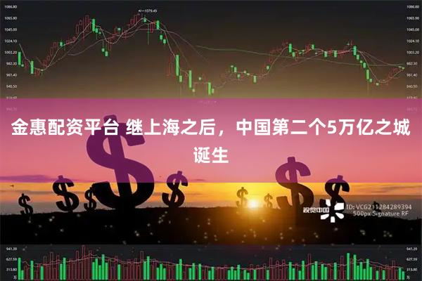 金惠配资平台 继上海之后，中国第二个5万亿之城诞生