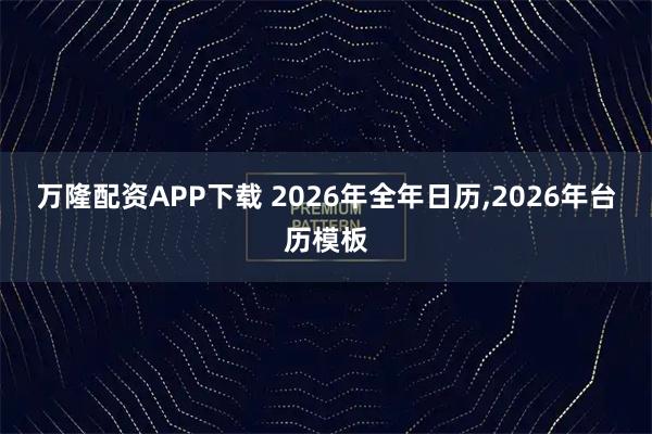 万隆配资APP下载 2026年全年日历,2026年台历模板