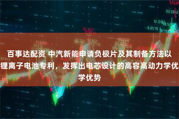 百事达配资 中汽新能申请负极片及其制备方法以及锂离子电池专利，发挥出电芯设计的高容高动力学优势