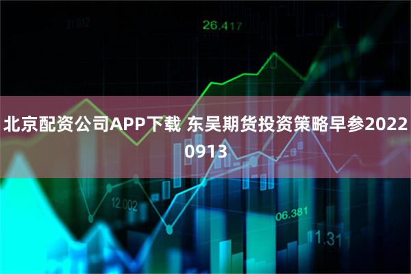 北京配资公司APP下载 东吴期货投资策略早参20220913