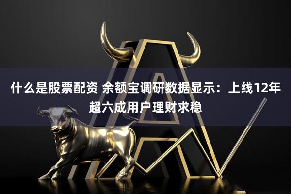 什么是股票配资 余额宝调研数据显示：上线12年超六成用户理财求稳