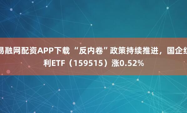 易融网配资APP下载 “反内卷”政策持续推进，国企红利ETF（159515）涨0.52%