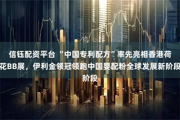 信钰配资平台 “中国专利配方”率先亮相香港荷花BB展，伊利金领冠领跑中国婴配粉全球发展新阶段