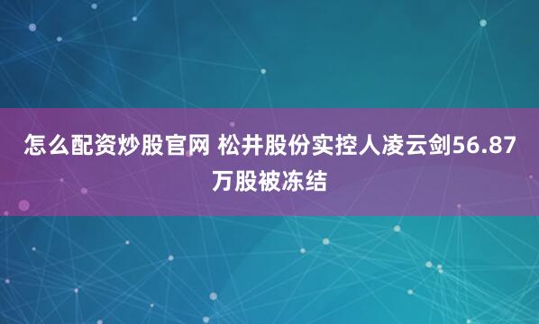 怎么配资炒股官网 松井股份实控人凌云剑56.87万股被冻结