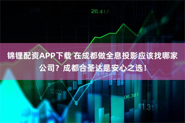 锦锂配资APP下载 在成都做全息投影应该找哪家公司？成都合圣达是安心之选！