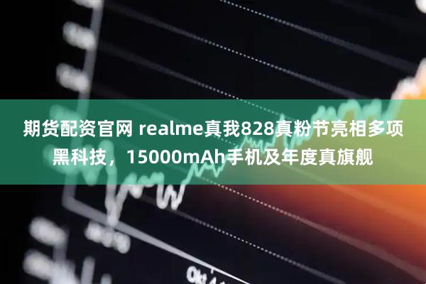 期货配资官网 realme真我828真粉节亮相多项黑科技，15000mAh手机及年度真旗舰