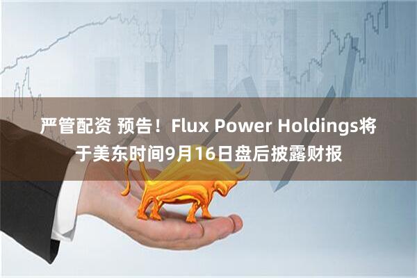 严管配资 预告！Flux Power Holdings将于美东时间9月16日盘后披露财报