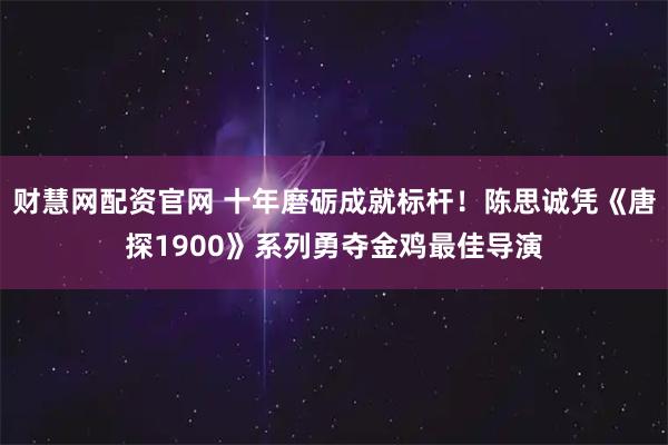 财慧网配资官网 十年磨砺成就标杆！陈思诚凭《唐探1900》系列勇夺金鸡最佳导演
