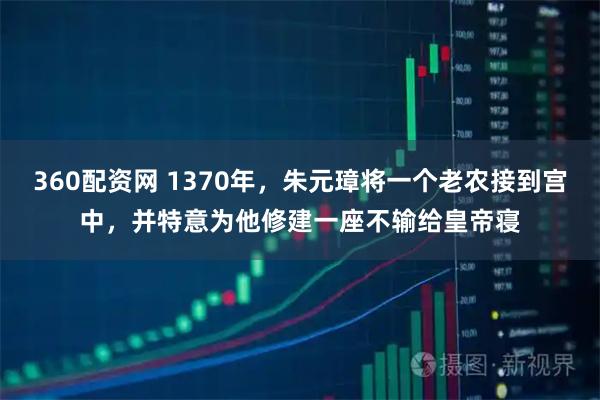360配资网 1370年，朱元璋将一个老农接到宫中，并特意为他修建一座不输给皇帝寝