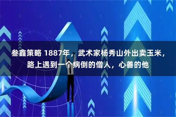 叁鑫策略 1887年，武术家杨秀山外出卖玉米，路上遇到一个病倒的僧人，心善的他